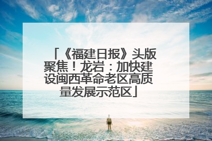 《福建日报》头版聚焦！龙岩：加快建设闽西革命老区高质量发展示范区