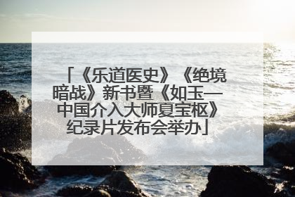 《乐道医史》《绝境暗战》新书暨《如玉—中国介入大师夏宝枢》纪录片发布会举办