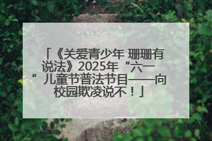 《关爱青少年 珊珊有说法》2025年“六一”儿童节普法节目——向校园欺凌说不！