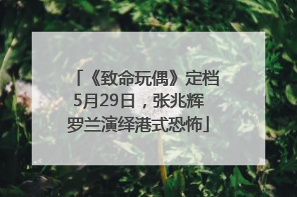 《致命玩偶》定档5月29日，张兆辉罗兰演绎港式恐怖