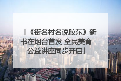 《街名村名说胶东》新书在烟台首发 全民美育公益讲座同步开启