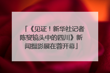 《见证！新华社记者陈燮镜头中的四川》新闻摄影展在蓉开幕