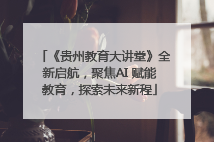 《贵州教育大讲堂》全新启航，聚焦AI 赋能教育，探索未来新程