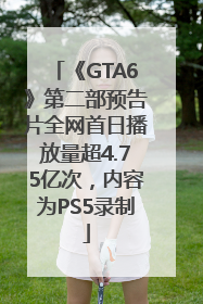 《GTA6》第二部预告片全网首日播放量超4.75亿次，内容为PS5录制
