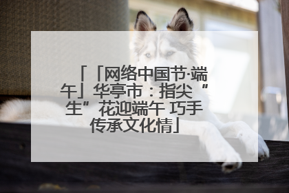 「网络中国节·端午」华亭市：指尖“生”花迎端午 巧手传承文化情