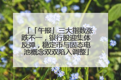 「午报」三大指数涨跌不一，银行股迎集体反弹，稳定币与固态电池概念双双陷入调整