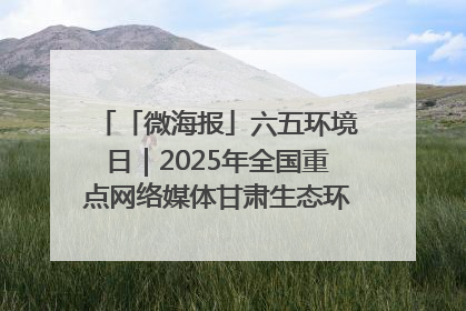「微海报」六五环境日｜2025年全国重点网络媒体甘肃生态环保行走进凉州区