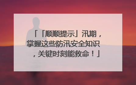 「顺顺提示」汛期，掌握这些防汛安全知识，关键时刻能救命！