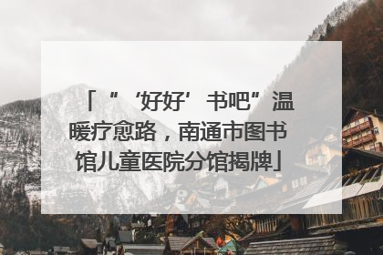 “‘好好’书吧”温暖疗愈路，南通市图书馆儿童医院分馆揭牌