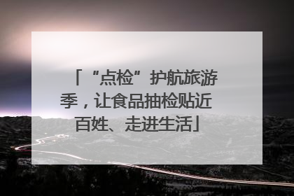 “点检”护航旅游季，让食品抽检贴近百姓、走进生活