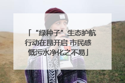 “绿种子”生态护航行动在昆开启 市民感慨污水净化之不易