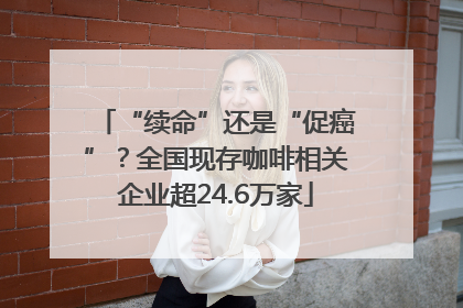 “续命”还是“促癌”？全国现存咖啡相关企业超24.6万家