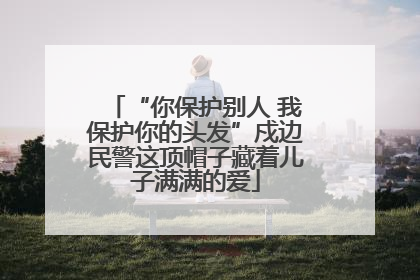 “你保护别人 我保护你的头发”戍边民警这顶帽子藏着儿子满满的爱
