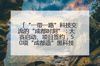 “一带一路”科技交流的“成都时刻”：大赛启动、项目签约，50项“成都造”黑科技吸引多国客商