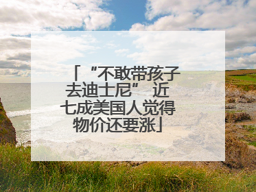 “不敢带孩子去迪士尼” 近七成美国人觉得物价还要涨