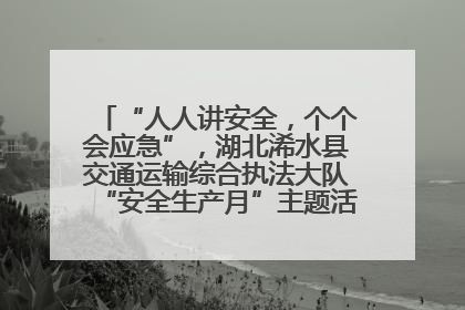 “人人讲安全，个个会应急”，湖北浠水县交通运输综合执法大队“安全生产月”主题活动取得成效