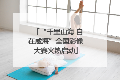 “千里山海 自在威海”全国影像大赛火热启动
