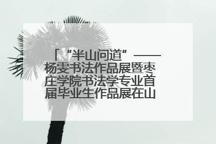 “半山问道”——杨雯书法作品展暨枣庄学院书法学专业首届毕业生作品展在山东省文化馆开幕