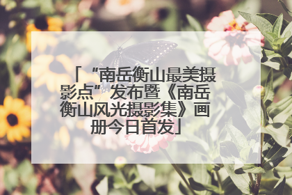 “南岳衡山最美摄影点”发布暨《南岳衡山风光摄影集》画册今日首发