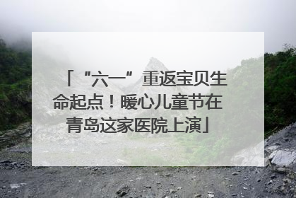 “六一”重返宝贝生命起点！暖心儿童节在青岛这家医院上演