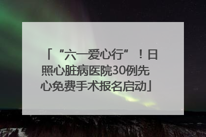 “六一爱心行”！日照心脏病医院30例先心免费手术报名启动