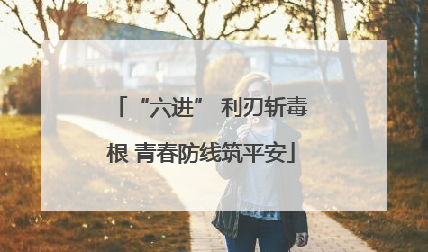 “六进” 利刃斩毒根 青春防线筑平安