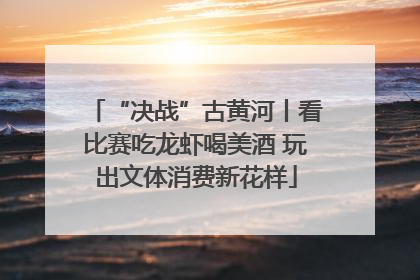 “决战”古黄河丨看比赛吃龙虾喝美酒 玩出文体消费新花样