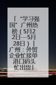 “学习强国”广州热榜（5月22日—5月28日）丨广州：外贸企业忙接单 港口码头忙出货
