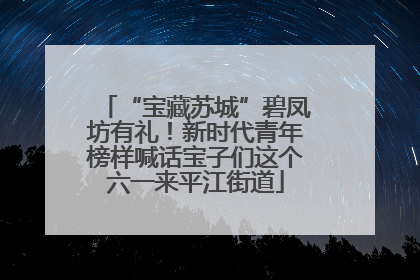 “宝藏苏城”碧凤坊有礼！新时代青年榜样喊话宝子们这个六一来平江街道