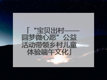 “宝贝出村——圆梦微心愿”公益活动带领乡村儿童体验端午文化