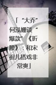 “大乔”何泓姗谈“爆款”《折腰》：和宋祖儿搭戏非常爽