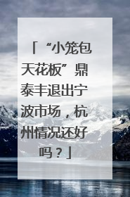 “小笼包天花板”鼎泰丰退出宁波市场，杭州情况还好吗？