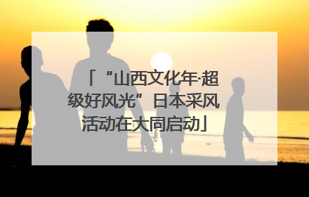 “山西文化年·超级好风光”日本采风活动在大同启动