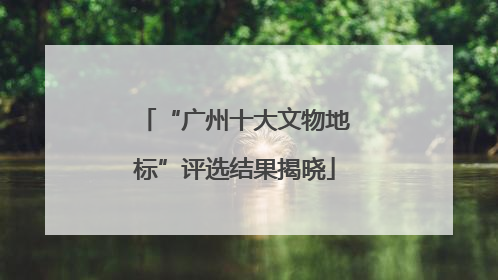 “广州十大文物地标”评选结果揭晓