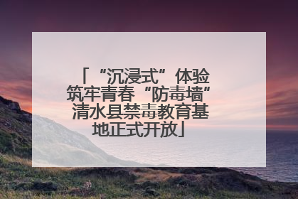 “沉浸式”体验 筑牢青春“防毒墙” 清水县禁毒教育基地正式开放