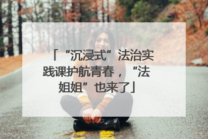 “沉浸式”法治实践课护航青春，“法姐姐”也来了