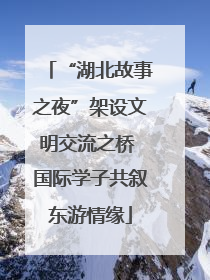 “湖北故事之夜”架设文明交流之桥 国际学子共叙东游情缘