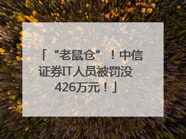 “老鼠仓”！中信证券IT人员被罚没426万元！