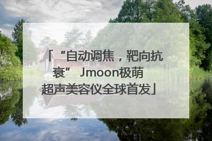 “自动调焦，靶向抗衰” Jmoon极萌超声美容仪全球首发