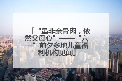 “虽非亲骨肉，依然父母心”——“六一”前夕多地儿童福利机构见闻