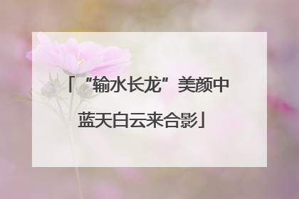 “输水长龙”美颜中 蓝天白云来合影