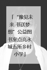 “豫见未来 书送梦想”公益图书室点亮永城五所乡村小学