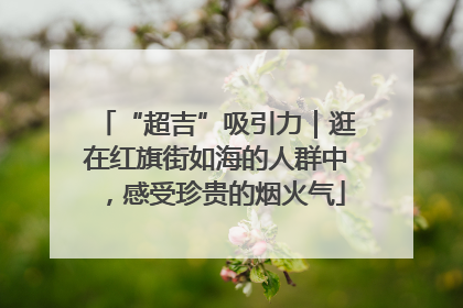 “超吉”吸引力｜逛在红旗街如海的人群中，感受珍贵的烟火气