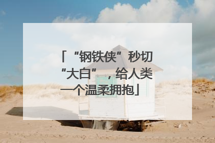 “钢铁侠”秒切“大白”，给人类一个温柔拥抱