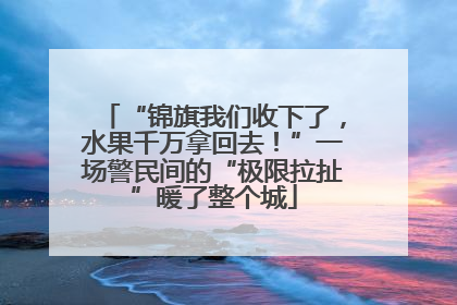 “锦旗我们收下了，水果千万拿回去！”一场警民间的“极限拉扯”暖了整个城