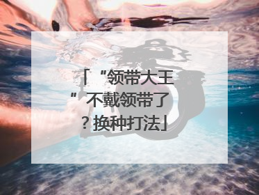 “领带大王”不戴领带了？换种打法