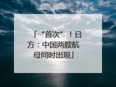 “首次”！日方：中国两艘航母同时出现