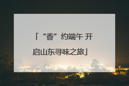 “香”约端午 开启山东寻味之旅