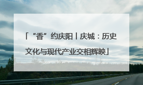 “香”约庆阳丨庆城：历史文化与现代产业交相辉映