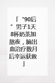 “90后”男子1天8杯奶茶加熬夜，脑出血治疗数月后幸运获救
